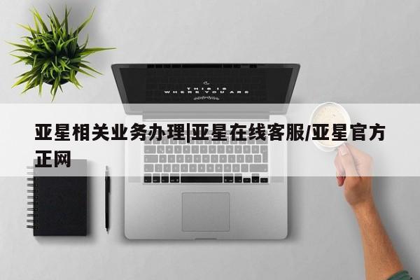 亚星网址 亚星管理平台亚星相关业务办理|亚星在线客服/亚星官方正网