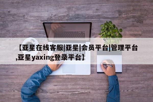 亚星网址 亚星管理平台【亚星在线客服|亚星|会员平台|管理平台,亚星yaxing登录平台】