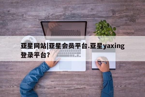 亚星网址 亚星管理平台亚星网站|亚星会员平台.亚星yaxing登录平台？