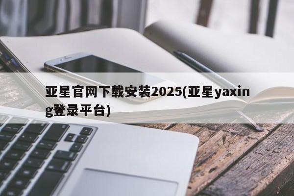 亚星网址 亚星管理平台亚星官网下载安装2025(亚星yaxing登录平台)