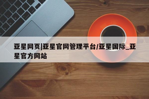 亚星网址 亚星管理平台亚星网页|亚星官网管理平台/亚星国际_亚星官方网站