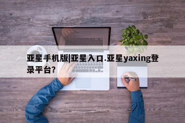 亚星网址 亚星管理平台亚星手机版|亚星入口.亚星yaxing登录平台？