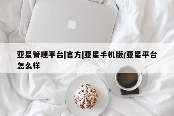 亚星网址 亚星管理平台亚星管理平台|官方|亚星手机版/亚星平台怎么样