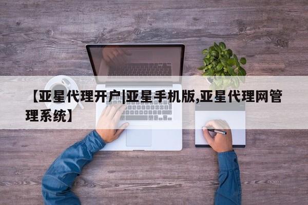 亚星网址 亚星管理平台【亚星代理开户|亚星手机版,亚星代理网管理系统】