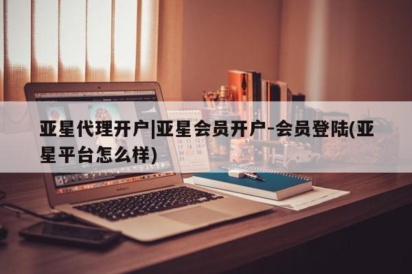 亚星网址 亚星管理平台亚星代理开户|亚星会员开户-会员登陆(亚星平台怎么样)