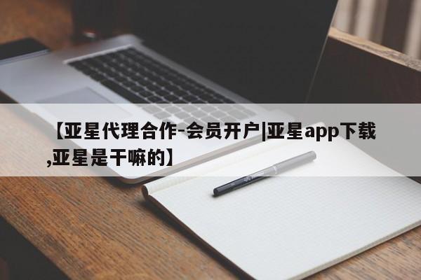 亚星网址 亚星管理平台【亚星代理合作-会员开户|亚星app下载,亚星是干嘛的】