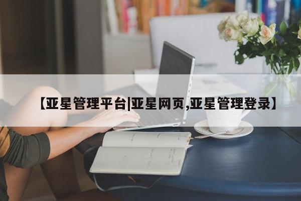 亚星网址 亚星管理平台【亚星管理平台|亚星网页,亚星管理登录】